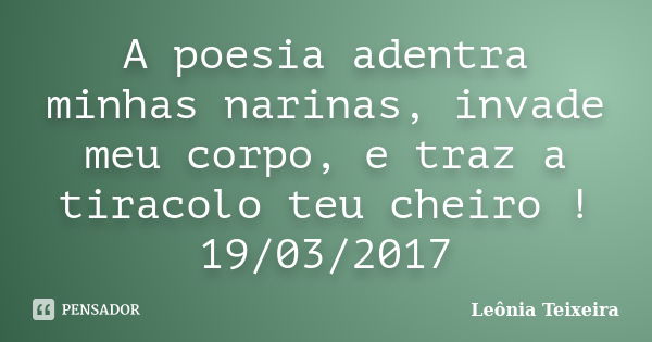 A poesia adentra minhas narinas, invade meu corpo, e traz a tiracolo teu cheiro ! 19/03/2017... Frase de Leônia Teixeira.