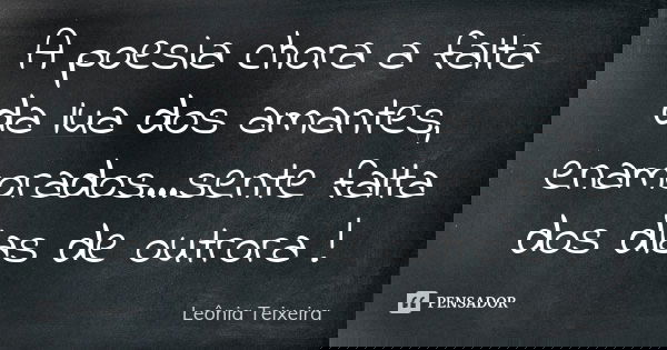 A poesia chora a falta da lua dos amantes, enamorados...sente falta dos dias de outrora !... Frase de Leônia Teixeira.
