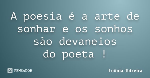 A poesia é a arte de sonhar e os sonhos são devaneios do poeta !... Frase de Leônia Teixeira.