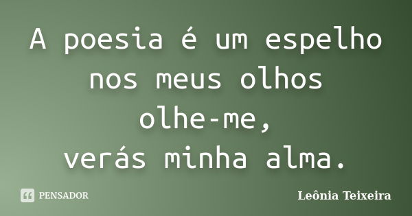 A poesia é um espelho nos meus olhos olhe-me, verás minha alma.... Frase de Leônia Teixeira.