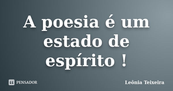 A poesia é um estado de espírito !... Frase de Leônia Teixeira.