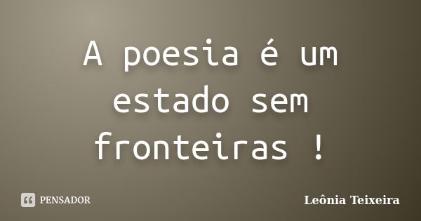 A poesia é um estado sem fronteiras !... Frase de Leônia Teixeira.