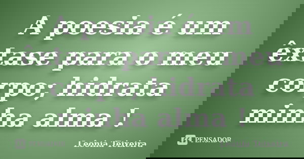 A poesia é um êxtase para o meu corpo; hidrata minha alma !... Frase de Leônia Teixeira.