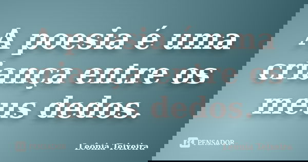 A poesia é uma criança entre os meus dedos.... Frase de Leônia Teixeira.