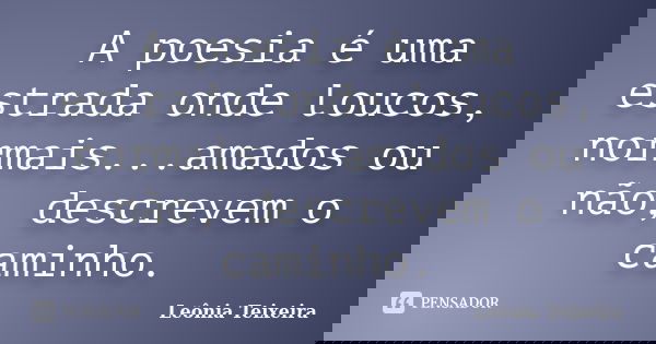 A poesia é uma estrada onde loucos, normais...amados ou não, descrevem o caminho.... Frase de Leônia Teixeira.