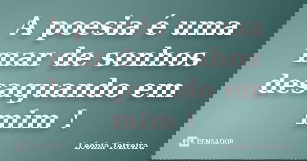 A poesia é uma mar de sonhos desaguando em mim !... Frase de Leônia Teixeira.