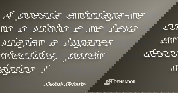 A poesia embriaga-me como o vinho e me leva em viajem a lugares desconhecidos, porém mágico !... Frase de Leônia Teixeira.