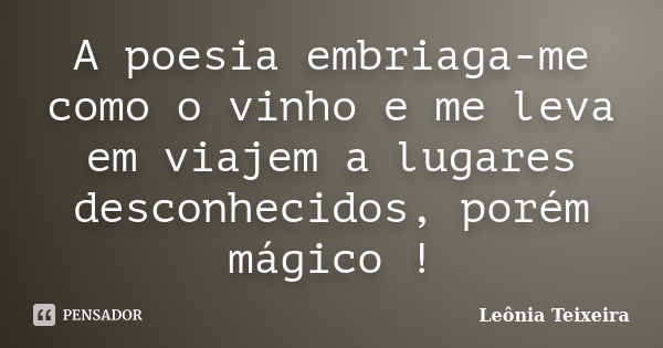 A poesia embriaga-me como o vinho e me leva em viajem a lugares desconhecidos, porém mágico !... Frase de Leônia Teixeira.