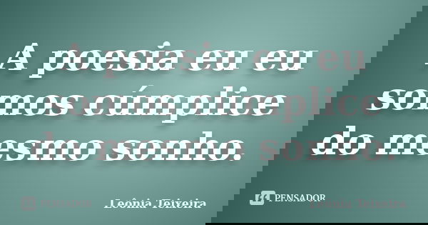 A poesia eu eu somos cúmplice do mesmo sonho.... Frase de Leônia Teixeira.