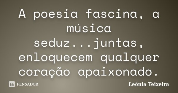 A poesia fascina, a música seduz...juntas, enloquecem qualquer coração apaixonado.... Frase de Leônia Teixeira.