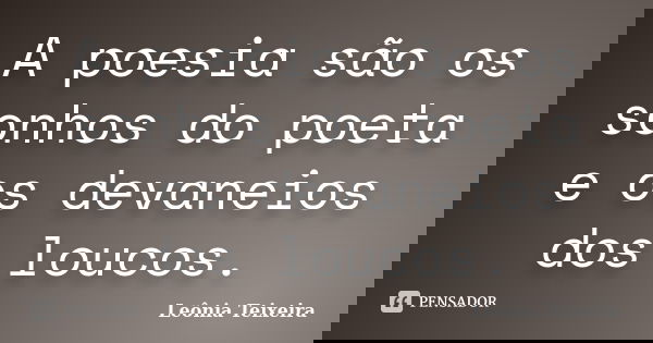 A poesia são os sonhos do poeta e os devaneios dos loucos.... Frase de Leônia Teixeira.