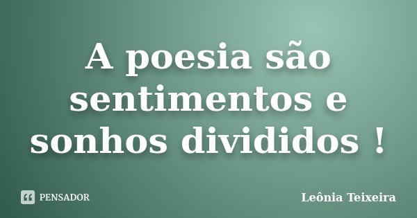 A poesia são sentimentos e sonhos divididos !... Frase de Leônia Teixeira.