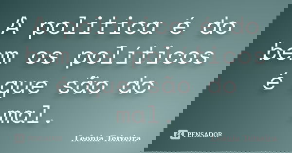 A politica é do bem os políticos é que são do mal.... Frase de Leônia Teixeira.