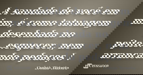 A saudade de você em mim, é como tatuagem desenhada no peito...esquecer, nem arrancando pedaços !... Frase de Leônia Teixeira.