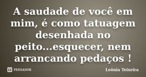 A saudade de você em mim, é como tatuagem desenhada no peito...esquecer, nem arrancando pedaços !... Frase de Leônia Teixeira.