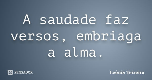 A saudade faz versos, embriaga a alma.... Frase de Leônia Teixeira.