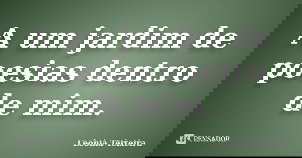 A um jardim de poesias dentro de mim.... Frase de Leônia Teixeira.