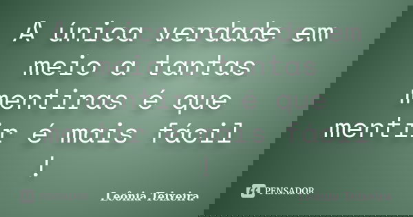 A única verdade em meio a tantas mentiras é que mentir é mais fácil !... Frase de Leônia Teixeira.