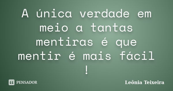 A única verdade em meio a tantas mentiras é que mentir é mais fácil !... Frase de Leônia Teixeira.