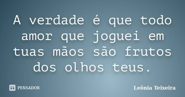 A verdade é que todo amor que joguei em tuas mãos são frutos dos olhos teus.... Frase de Leônia Teixeira.