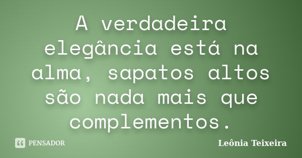 A verdadeira elegância está na alma, sapatos altos são nada mais que complementos.... Frase de Leônia Teixeira.