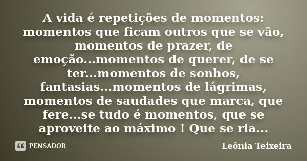 A vida é repetições de momentos: momentos que ficam outros que se vão, momentos de prazer, de emoção...momentos de querer, de se ter...momentos de sonhos, fanta... Frase de Leônia Teixeira.