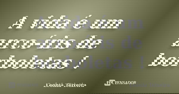 A vida é um arco-íris de borboletas !... Frase de Leônia Teixeira.