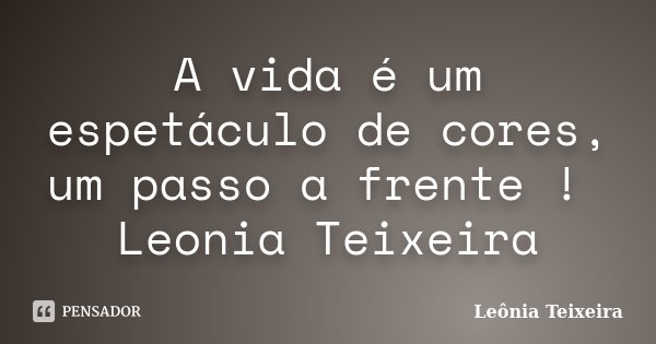 A vida é um espetáculo de cores, um passo a frente ! Leonia Teixeira... Frase de Leônia Teixeira.
