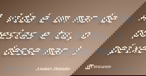 A vida é um mar de poesias e tu, o peixe desse mar !... Frase de Leônia Teixeira.