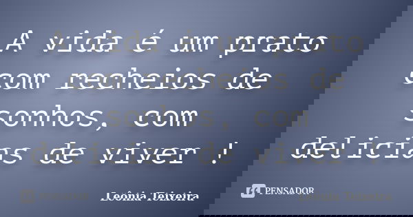A vida é um prato com recheios de sonhos, com delicias de viver !... Frase de Leônia Teixeira.