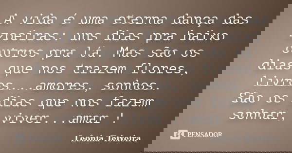 A vida é uma eterna dança das zoeiras: uns dias pra baixo outros pra lá. Mas são os dias que nos trazem flores, livros...amores, sonhos. São os dias que nos faz... Frase de Leônia Teixeira.
