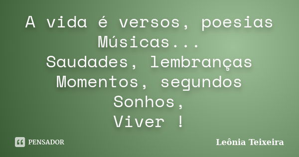 A vida é versos, poesias Músicas... Saudades, lembranças Momentos, segundos Sonhos, Viver !... Frase de Leônia Teixeira.