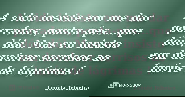 A vida insiste em me dar porradas, ponta-pés...que dói, dói. Mas eu insisto em devolver sorrisos ao invés de lágrimas !... Frase de leônia Teixeira.