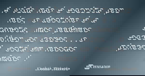 A vida não é escrita por nós, o destino é a caneta, mas podemos escolher as cores...o pincel está em nossas mãos !... Frase de Leônia Teixeira.