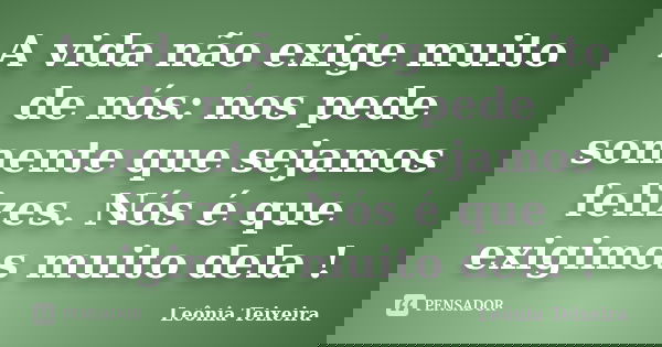 A vida não exige muito de nós: nos pede somente que sejamos felizes. Nós é que exigimos muito dela !... Frase de Leônia Teixeira.