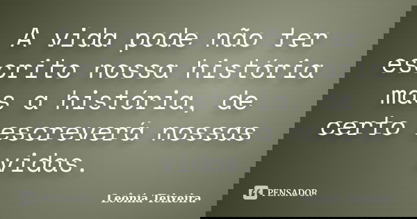 A vida pode não ter escrito nossa história mas a história, de certo escreverá nossas vidas.... Frase de Leônia Teixeira.