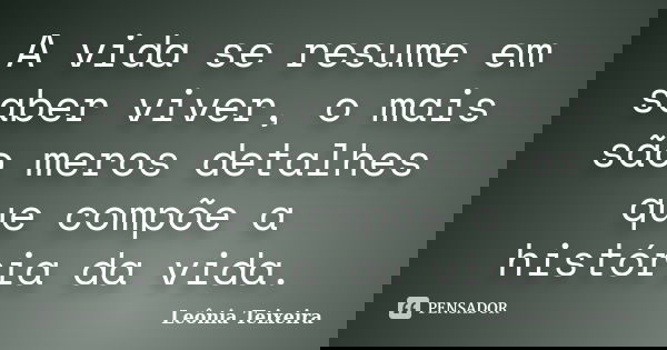 A vida se resume em saber viver, o mais são meros detalhes que compõe a história da vida.... Frase de Leônia Teixeira.