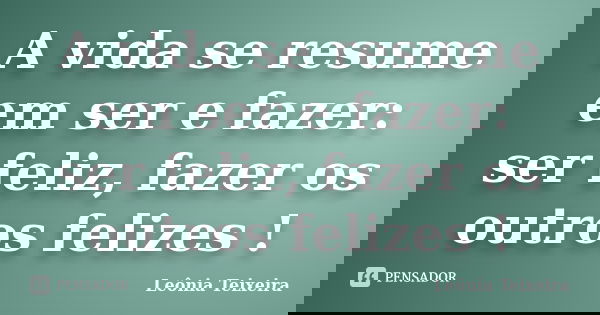 A vida se resume em ser e fazer: ser feliz, fazer os outros felizes !... Frase de Leônia Teixeira.