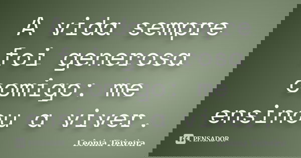A vida sempre foi generosa comigo: me ensinou a viver.... Frase de leônia Teixeira.