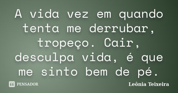 A vida vez em quando tenta me derrubar, tropeço. Cair, desculpa vida, é que me sinto bem de pé.... Frase de leônia Teixeira.