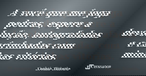 A você que me joga pedras, espere a devolução, autografadas e carimbadas com minhas vitórias.... Frase de Leônia Teixeira.