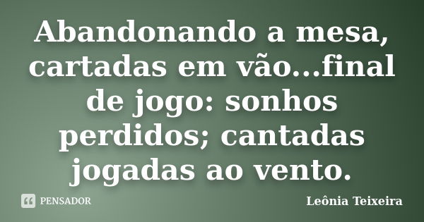 Abandonando a mesa, cartadas em vão...final de jogo: sonhos perdidos; cantadas jogadas ao vento.... Frase de Leônia Teixeira.