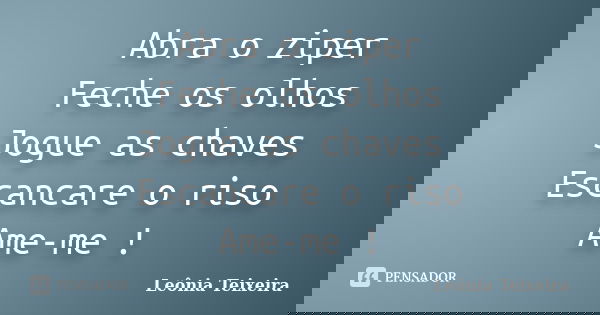Abra o ziper Feche os olhos Jogue as chaves Escancare o riso Ame-me !... Frase de Leônia Teixeira.