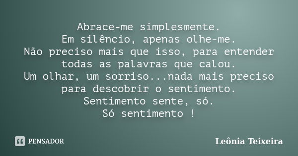 Abrace-me simplesmente. Em silêncio, apenas olhe-me. Não preciso mais que isso, para entender todas as palavras que calou. Um olhar, um sorriso...nada mais prec... Frase de Leônia Teixeira.