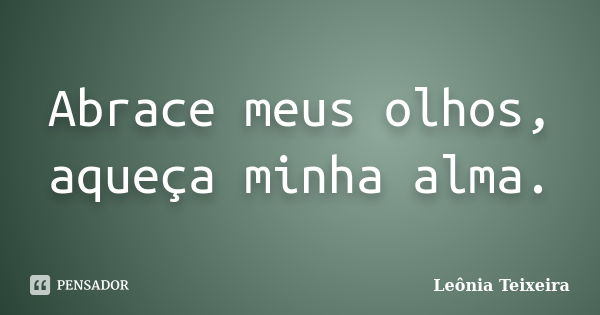 Abrace meus olhos, aqueça minha alma.... Frase de Leônia Teixeira.