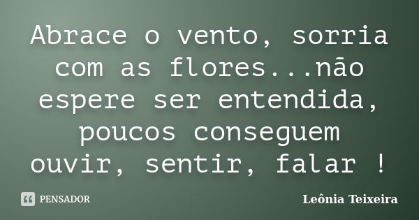 Abrace o vento, sorria com as flores...não espere ser entendida, poucos conseguem ouvir, sentir, falar !... Frase de Leônia Teixeira.