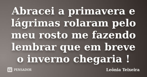 Abracei a primavera e lágrimas rolaram pelo meu rosto me fazendo lembrar que em breve o inverno chegaria !... Frase de leônia Teixeira.