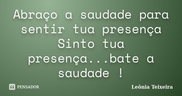 Abraço a saudade para sentir tua presença Sinto tua presença...bate a saudade !... Frase de leônia Teixeira.