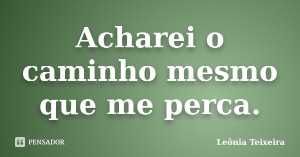 Acharei o caminho mesmo que me perca.... Frase de Leônia Teixeira.