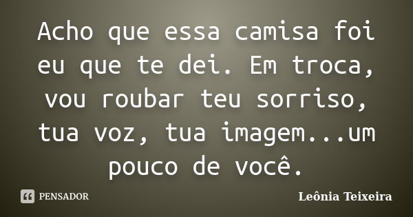 Acho que essa camisa foi eu que te dei. Em troca, vou roubar teu sorriso, tua voz, tua imagem...um pouco de você.... Frase de Leônia Teixeira.